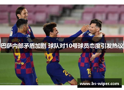 巴萨内部矛盾加剧 球队对10号球员态度引发热议 巴萨内部矛盾加剧 球队对10号球员态度引发热议
