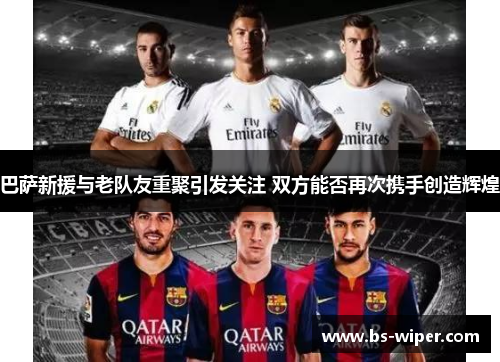 巴萨新援与老队友重聚引发关注 双方能否再次携手创造辉煌 巴萨新援与老队友重聚引发关注 双方能否再次携手创造辉煌