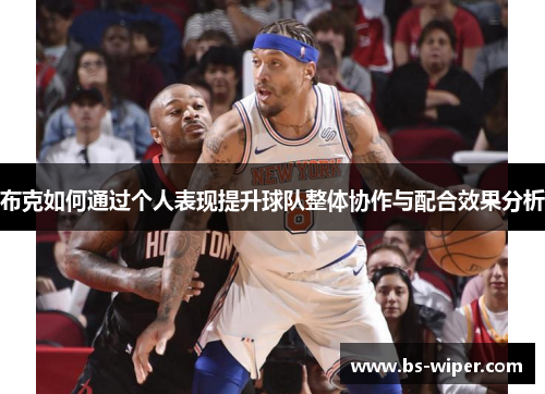布克如何通过个人表现提升球队整体协作与配合效果分析 布克如何通过个人表现提升球队整体协作与配合效果分析