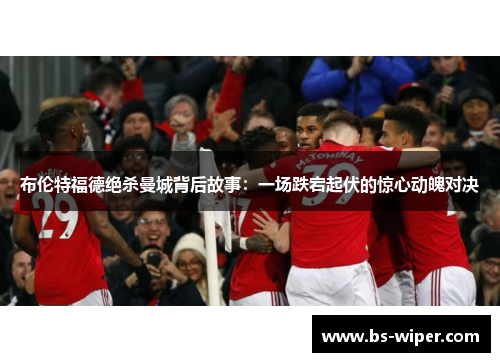 布伦特福德绝杀曼城背后故事：一场跌宕起伏的惊心动魄对决