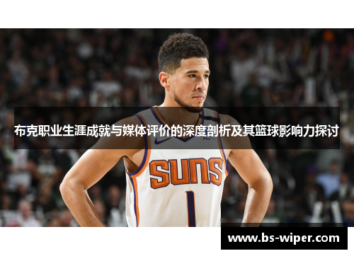 布克职业生涯成就与媒体评价的深度剖析及其篮球影响力探讨 布克职业生涯成就与媒体评价的深度剖析及其篮球影响力探讨