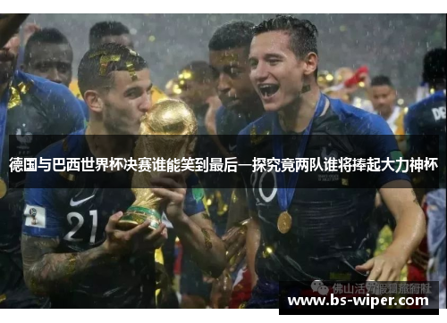 德国与巴西世界杯决赛谁能笑到最后一探究竟两队谁将捧起大力神杯